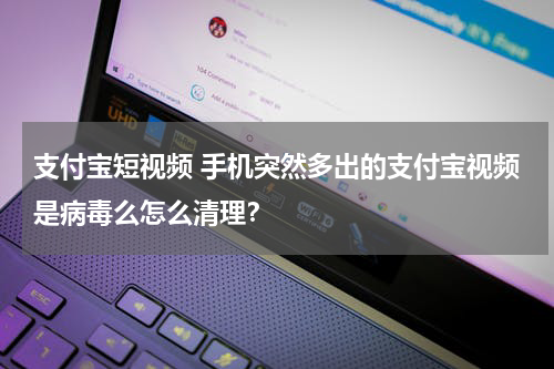 支付宝短视频 手机突然多出的支付宝视频是病毒么怎么清理？