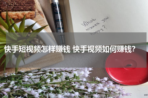 快手短视频怎样赚钱 快手视频如何赚钱？