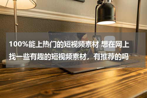 100%能上热门的短视频素材 想在网上找一些有趣的短视频素材，有推荐的吗