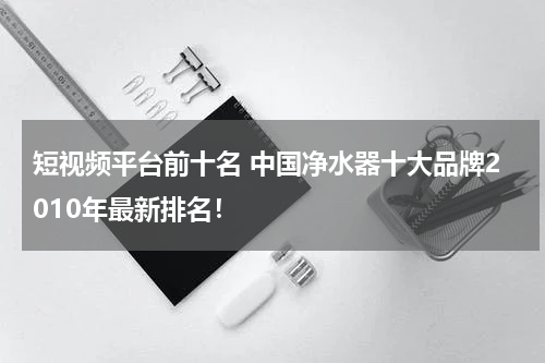 短视频平台前十名 中国净水器十大品牌2010年最新排名！