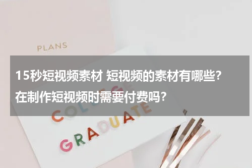 15秒短视频素材 短视频的素材有哪些？在制作短视频时需要付费吗？
