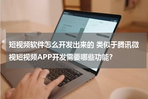 短视频软件怎么开发出来的 类似于腾讯微视短视频APP开发需要哪些功能？