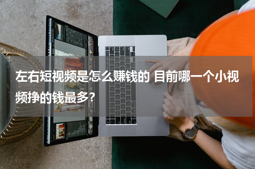 左右短视频是怎么赚钱的 目前哪一个小视频挣的钱最多？