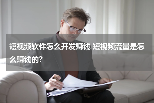 短视频软件怎么开发赚钱 短视频流量是怎么赚钱的?
