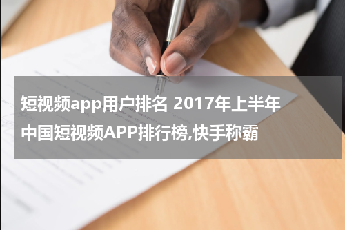 短视频app用户排名 2017年上半年中国短视频APP排行榜,快手称霸