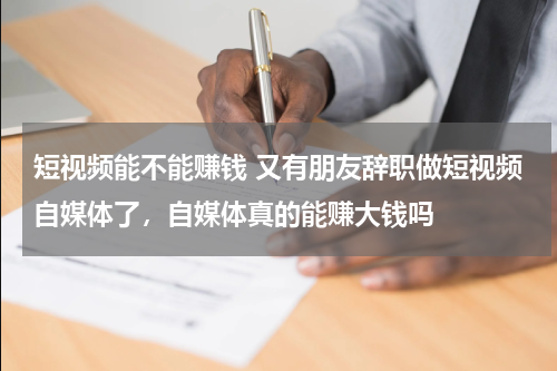 短视频能不能赚钱 又有朋友辞职做短视频自媒体了，自媒体真的能赚大钱吗