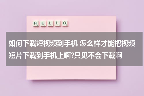 如何下载短视频到手机 怎么样才能把视频短片下载到手机上啊?只见不会下载啊