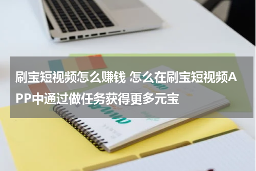 刷宝短视频怎么赚钱 怎么在刷宝短视频APP中通过做任务获得更多元宝
