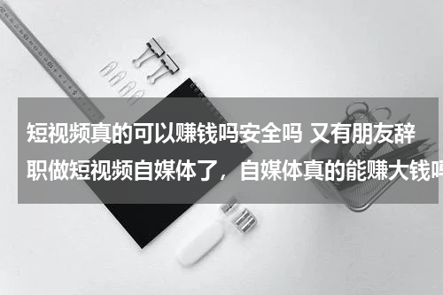 短视频真的可以赚钱吗安全吗 又有朋友辞职做短视频自媒体了，自媒体真的能赚大钱吗