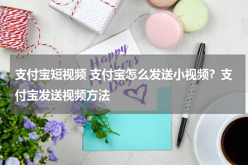 支付宝短视频 支付宝怎么发送小视频？支付宝发送视频方法