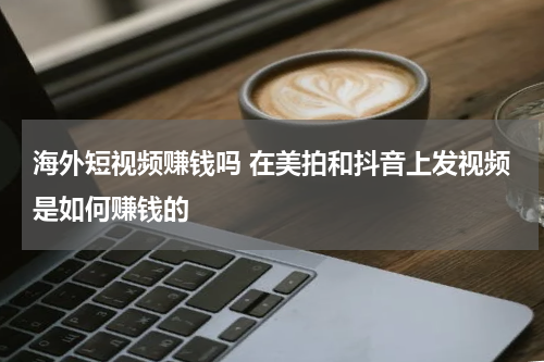 海外短视频赚钱吗 在美拍和抖音上发视频是如何赚钱的