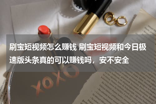 刷宝短视频怎么赚钱 刷宝短视频和今日极速版头条真的可以赚钱吗，安不安全