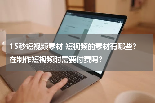 15秒短视频素材 短视频的素材有哪些？在制作短视频时需要付费吗？
