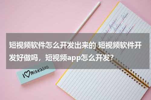短视频软件怎么开发出来的 短视频软件开发好做吗，短视频app怎么开发？
