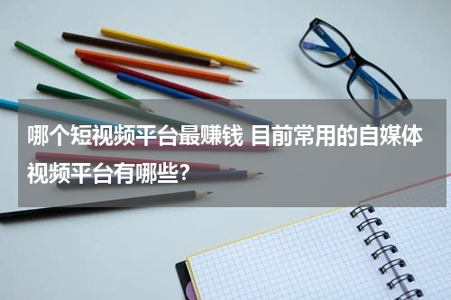 哪个短视频平台最赚钱 目前常用的自媒体视频平台有哪些？