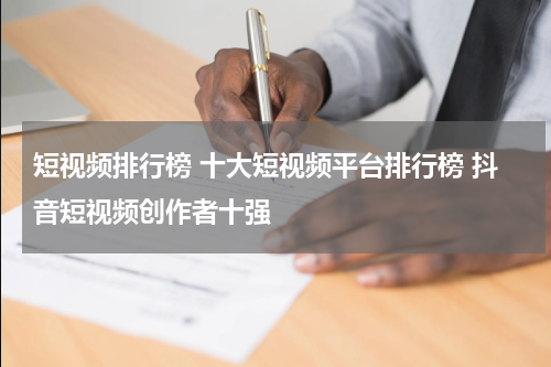 短视频排行榜 十大短视频平台排行榜 抖音短视频创作者十强