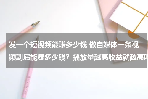 发一个短视频能赚多少钱 做自媒体一条视频到底能赚多少钱？播放量越高收益就越高吗？干货建议收藏！