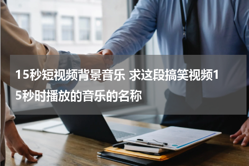 15秒短视频背景音乐 求这段搞笑视频15秒时播放的音乐的名称