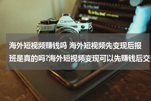 海外短视频赚钱吗 海外短视频先变现后报班是真的吗?海外短视频变现可以先赚钱后交费吗