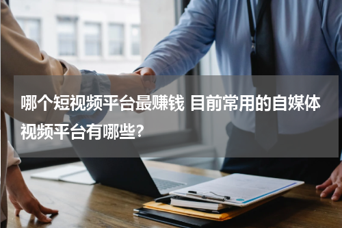哪个短视频平台最赚钱 目前常用的自媒体视频平台有哪些？