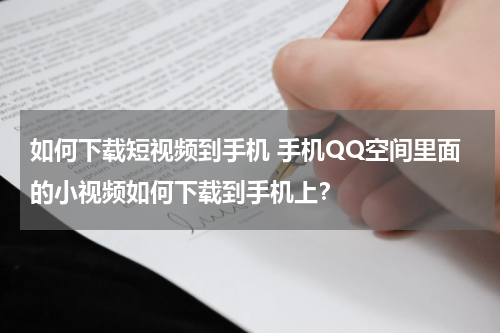 如何下载短视频到手机 手机QQ空间里面的小视频如何下载到手机上？