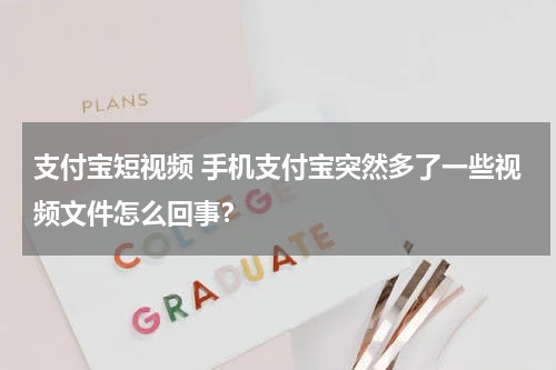 支付宝短视频 手机支付宝突然多了一些视频文件怎么回事？