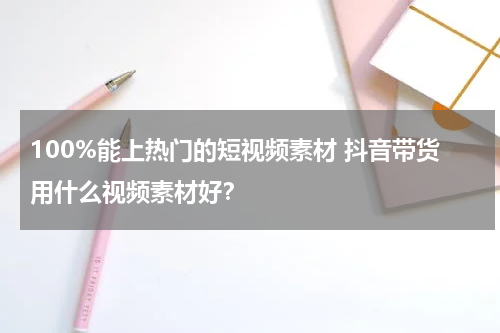 100%能上热门的短视频素材 抖音带货用什么视频素材好？