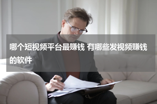 哪个短视频平台最赚钱 有哪些发视频赚钱的软件