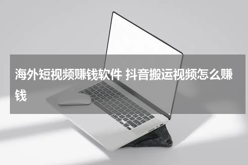 海外短视频赚钱软件 抖音搬运视频怎么赚钱