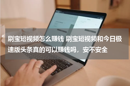 刷宝短视频怎么赚钱 刷宝短视频和今日极速版头条真的可以赚钱吗，安不安全