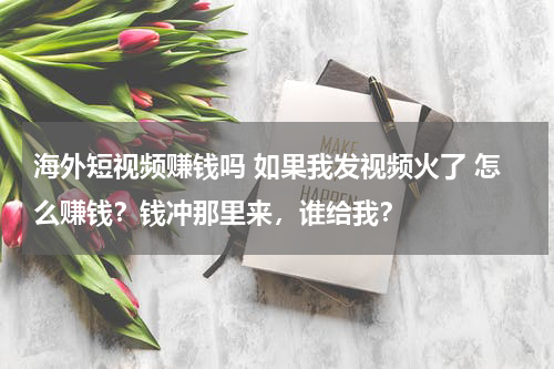 海外短视频赚钱吗 如果我发视频火了 怎么赚钱？钱冲那里来，谁给我？