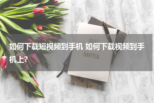 如何下载短视频到手机 如何下载视频到手机上?