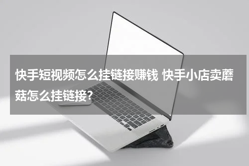 快手短视频怎么挂链接赚钱 快手小店卖蘑菇怎么挂链接？