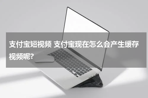 支付宝短视频 支付宝现在怎么会产生缓存视频呢?