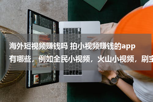 海外短视频赚钱吗 拍小视频赚钱的app有哪些，例如全民小视频，火山小视频，刷宝短视频，西瓜视频