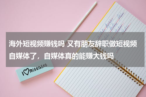 海外短视频赚钱吗 又有朋友辞职做短视频自媒体了，自媒体真的能赚大钱吗
