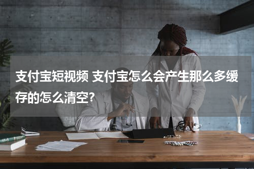 支付宝短视频 支付宝怎么会产生那么多缓存的怎么清空？