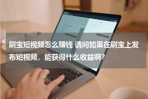 刷宝短视频怎么赚钱 请问如果在刷宝上发布短视频，能获得什么收益啊？