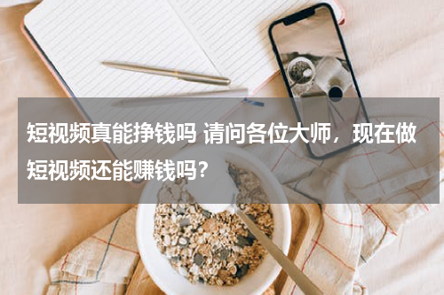 短视频真能挣钱吗 请问各位大师，现在做短视频还能赚钱吗？