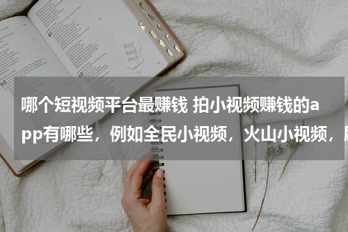 哪个短视频平台最赚钱 拍小视频赚钱的app有哪些，例如全民小视频，火山小视频，刷宝短视频，西瓜视频