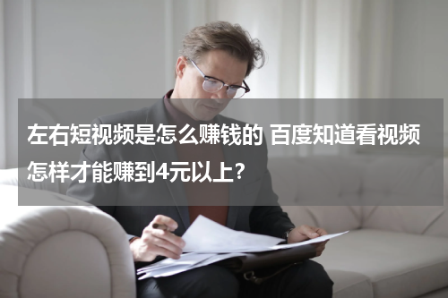 左右短视频是怎么赚钱的 百度知道看视频怎样才能赚到4元以上？