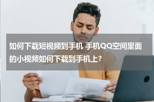 如何下载短视频到手机 手机QQ空间里面的小视频如何下载到手机上？