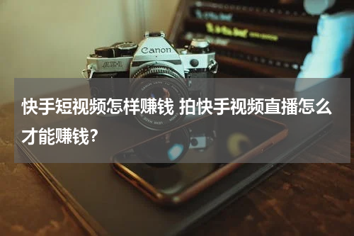 快手短视频怎样赚钱 拍快手视频直播怎么才能赚钱？