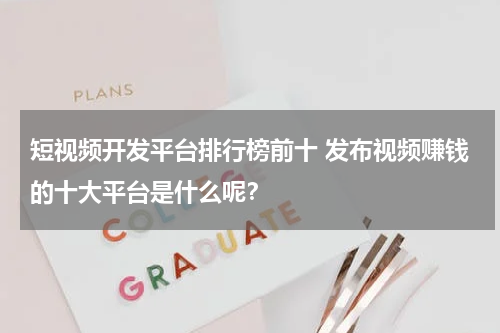 短视频开发平台排行榜前十 发布视频赚钱的十大平台是什么呢？