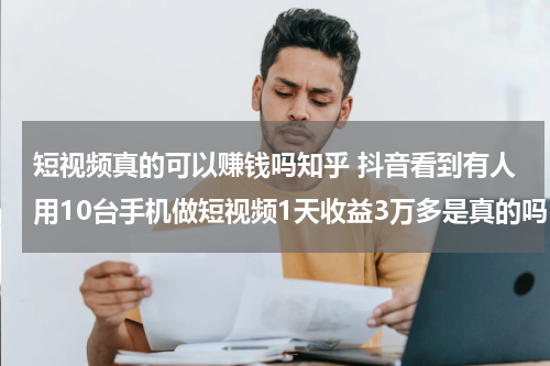 短视频真的可以赚钱吗知乎 抖音看到有人用10台手机做短视频1天收益3万多是真的吗？