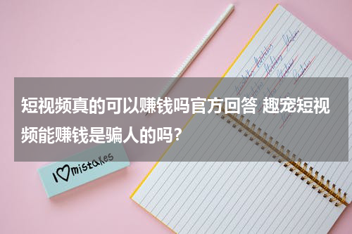 短视频真的可以赚钱吗官方回答 趣宠短视频能赚钱是骗人的吗？