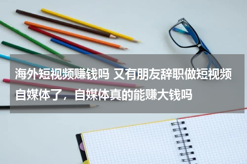 海外短视频赚钱吗 又有朋友辞职做短视频自媒体了，自媒体真的能赚大钱吗
