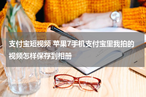 支付宝短视频 苹果7手机支付宝里我拍的视频怎样保存到相册
