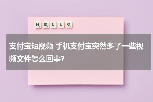 支付宝短视频 手机支付宝突然多了一些视频文件怎么回事？