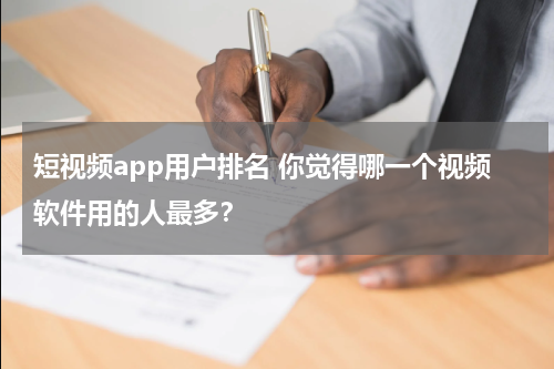 短视频app用户排名 你觉得哪一个视频软件用的人最多？